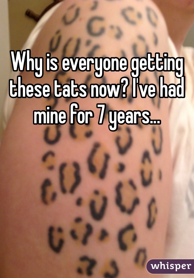 Why is everyone getting these tats now? I've had mine for 7 years...