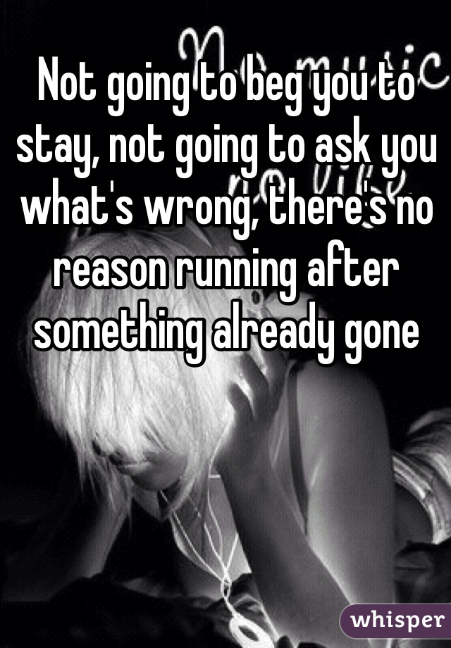 Not going to beg you to stay, not going to ask you what's wrong, there's no reason running after something already gone