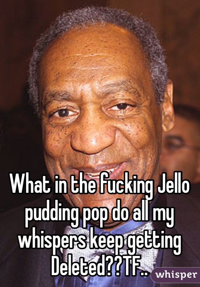 What in the fucking Jello pudding pop do all my whispers keep getting Deleted??TF..
