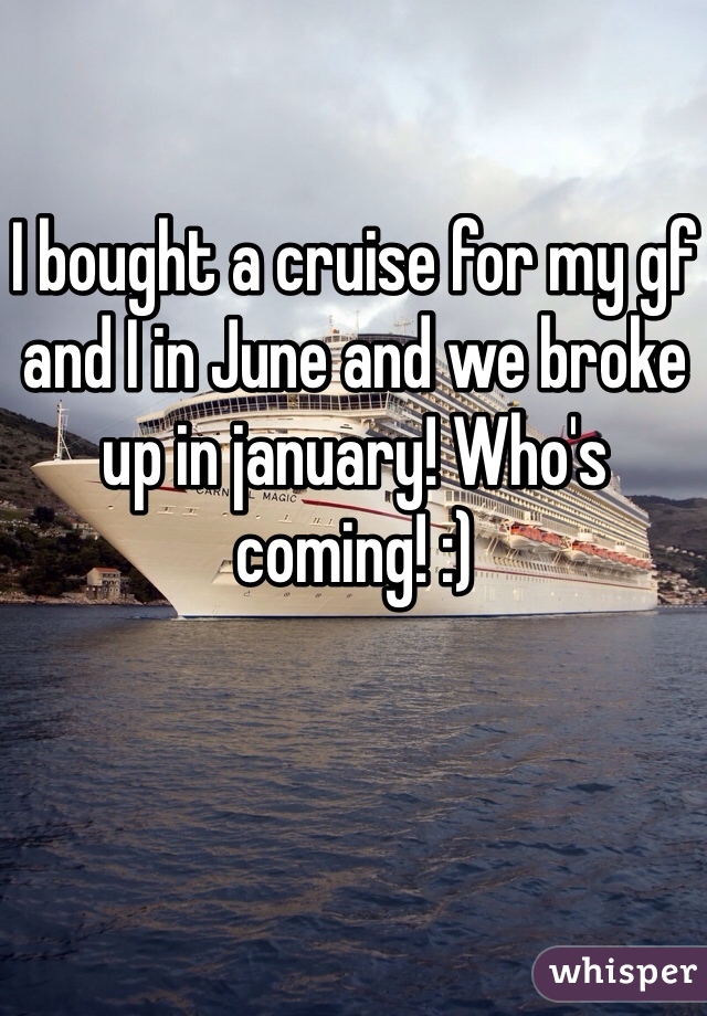 I bought a cruise for my gf and I in June and we broke up in january! Who's coming! :)