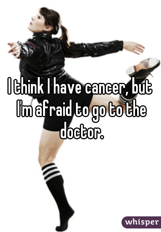 I think I have cancer, but I'm afraid to go to the doctor.