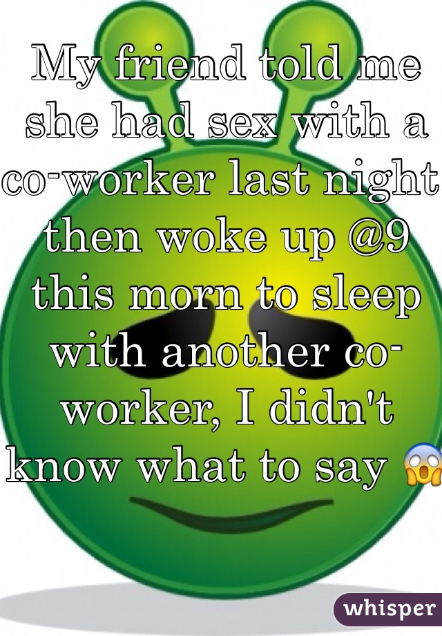 My friend told me she had sex with a co-worker last night then woke up @9 this morn to sleep with another co-worker, I didn't know what to say 😱