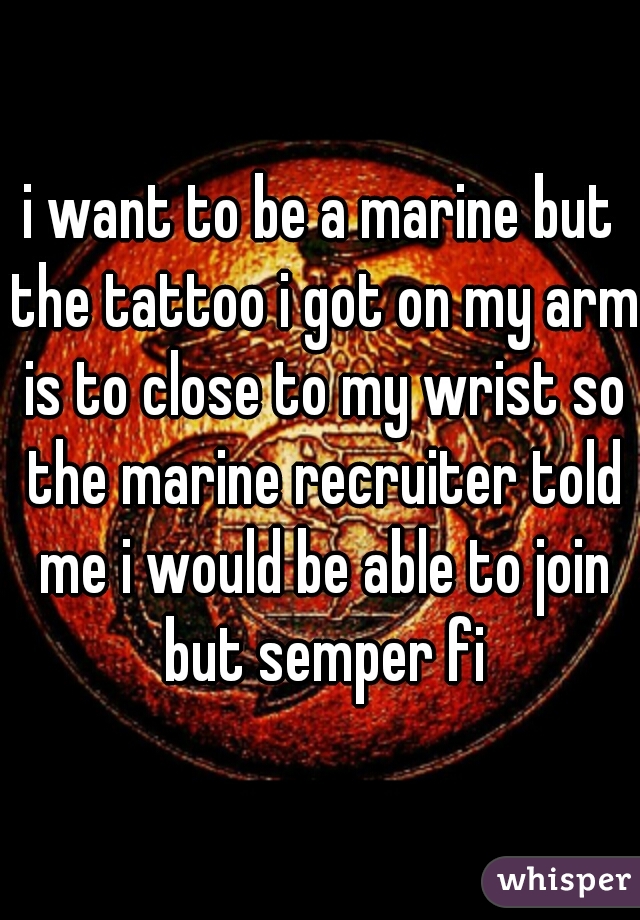 i want to be a marine but the tattoo i got on my arm is to close to my wrist so the marine recruiter told me i would be able to join but semper fi