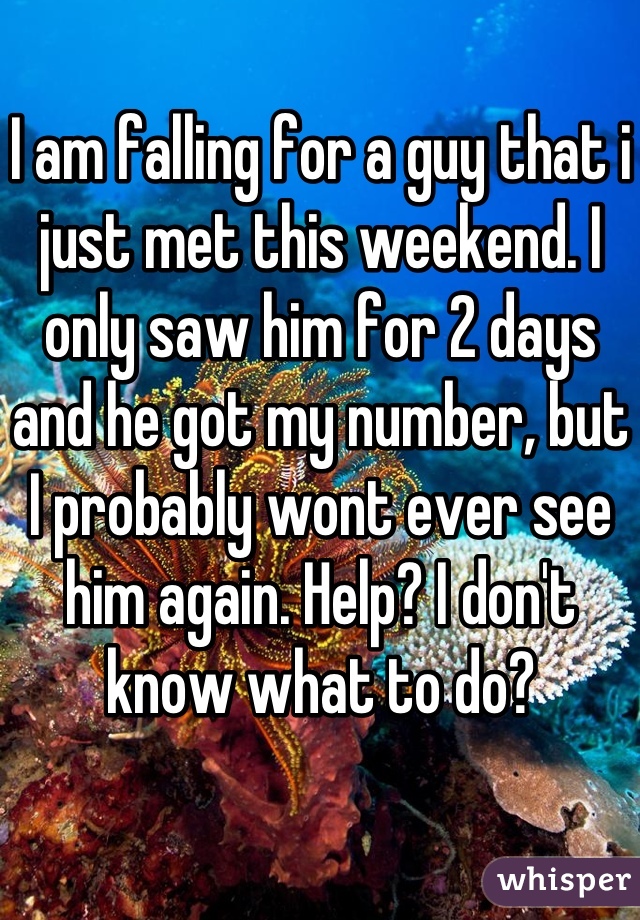 I am falling for a guy that i just met this weekend. I only saw him for 2 days and he got my number, but I probably wont ever see him again. Help? I don't know what to do?