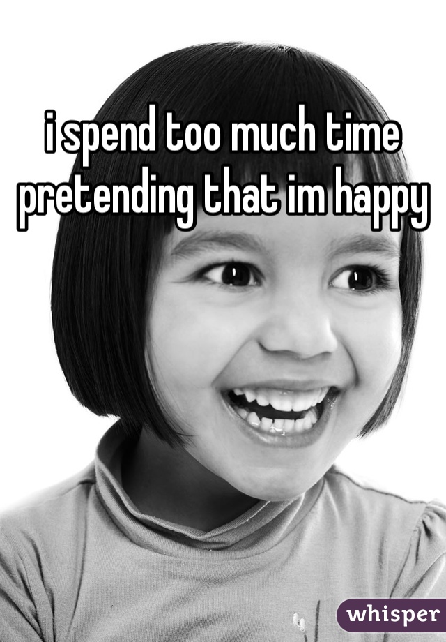 i spend too much time pretending that im happy
