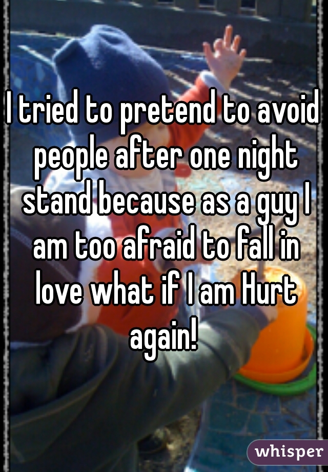 I tried to pretend to avoid people after one night stand because as a guy I am too afraid to fall in love what if I am Hurt again! 