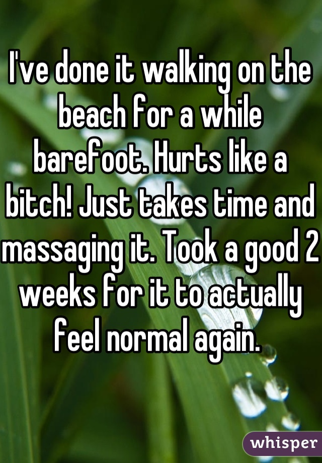 I've done it walking on the beach for a while barefoot. Hurts like a bitch! Just takes time and massaging it. Took a good 2 weeks for it to actually feel normal again. 