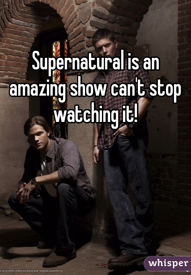 Supernatural is an amazing show can't stop watching it!