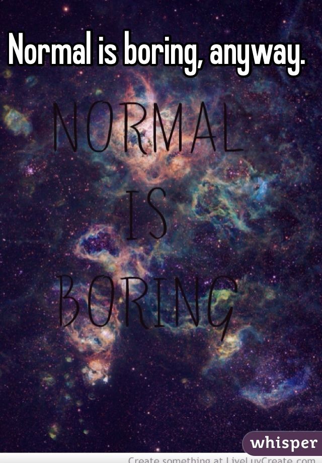 Normal is boring, anyway. 
