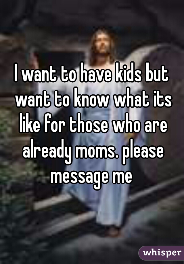 I want to have kids but want to know what its like for those who are already moms. please message me 