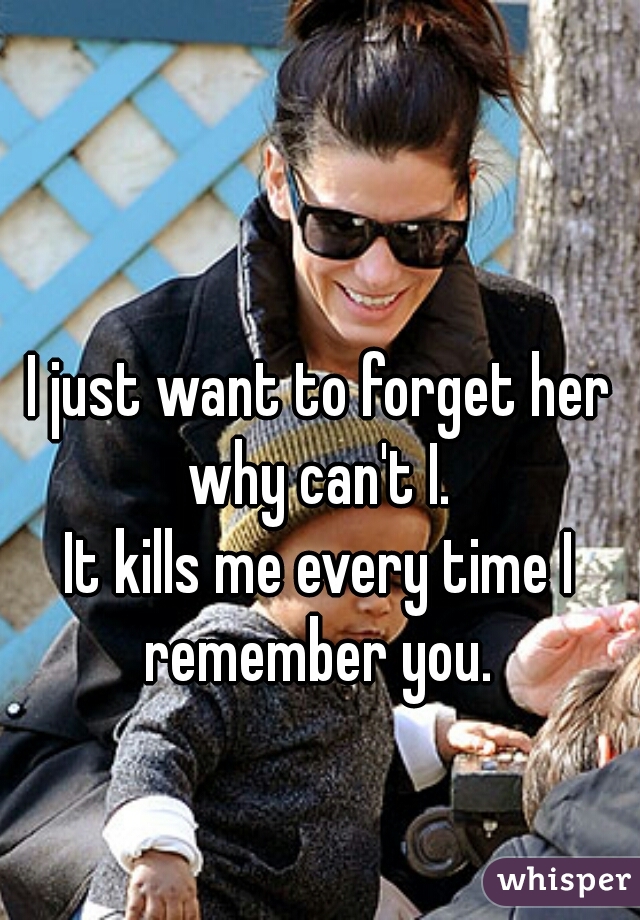 I just want to forget her why can't I. 
 
It kills me every time I remember you. 
