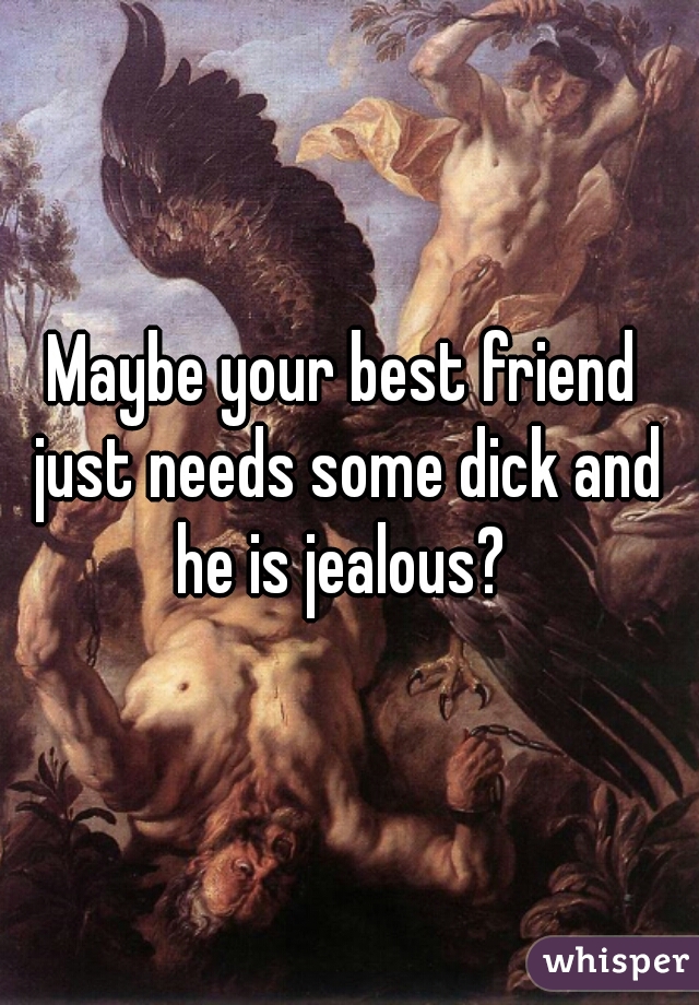 Maybe your best friend just needs some dick and he is jealous? 