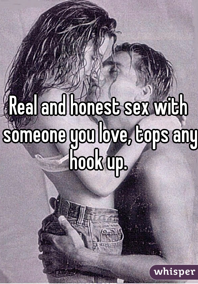 Real and honest sex with someone you love, tops any hook up. 
