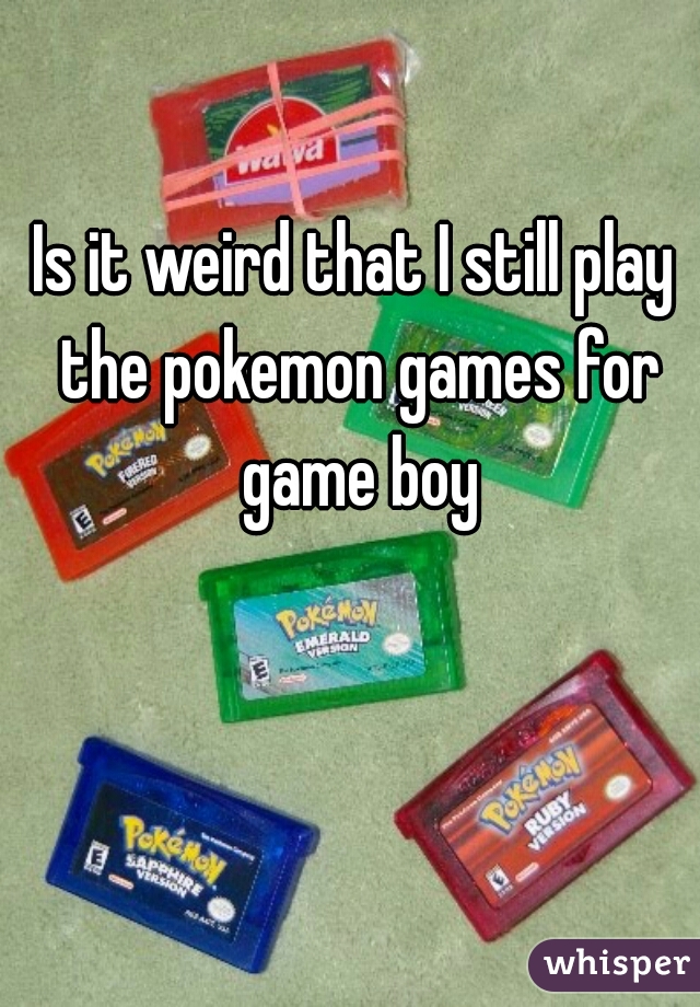 Is it weird that I still play the pokemon games for game boy