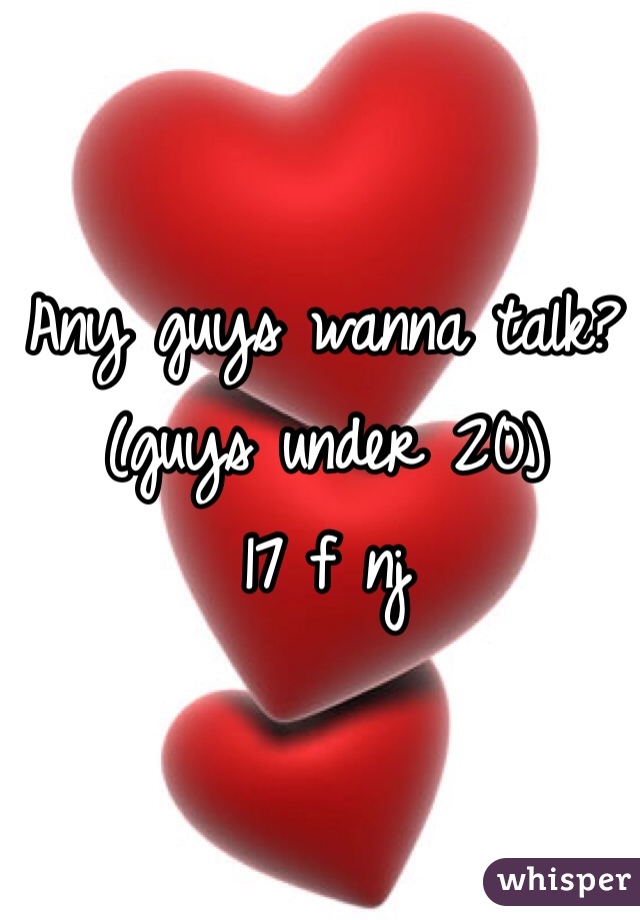Any guys wanna talk?
(guys under 20)
17 f nj
