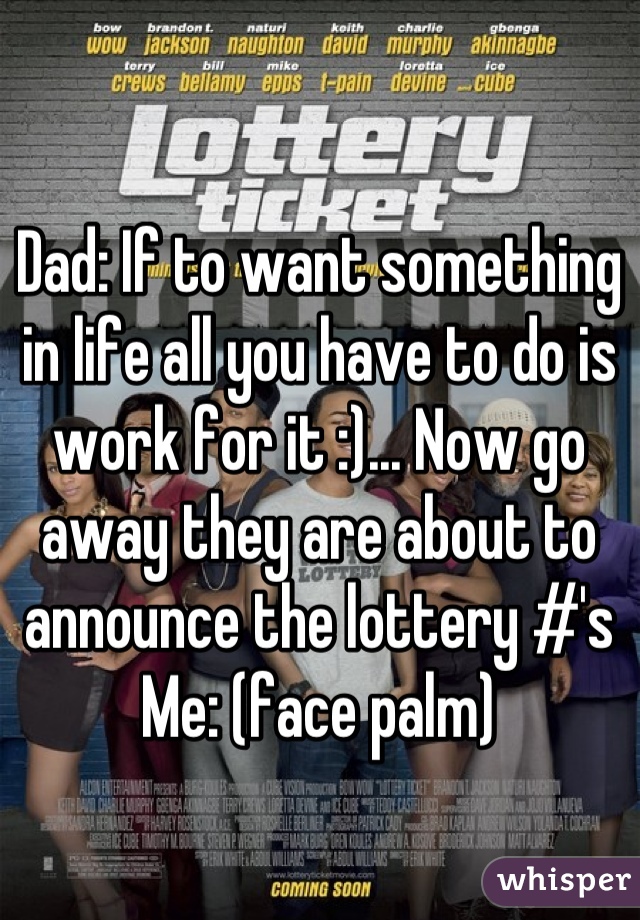 Dad: If to want something in life all you have to do is work for it :)... Now go away they are about to announce the lottery #'s
Me: (face palm)
