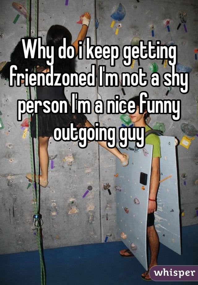Why do i keep getting friendzoned I'm not a shy person I'm a nice funny outgoing guy