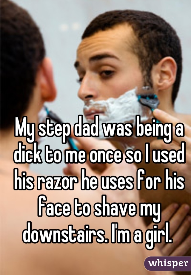 My step dad was being a dick to me once so I used his razor he uses for his face to shave my downstairs. I'm a girl. 
