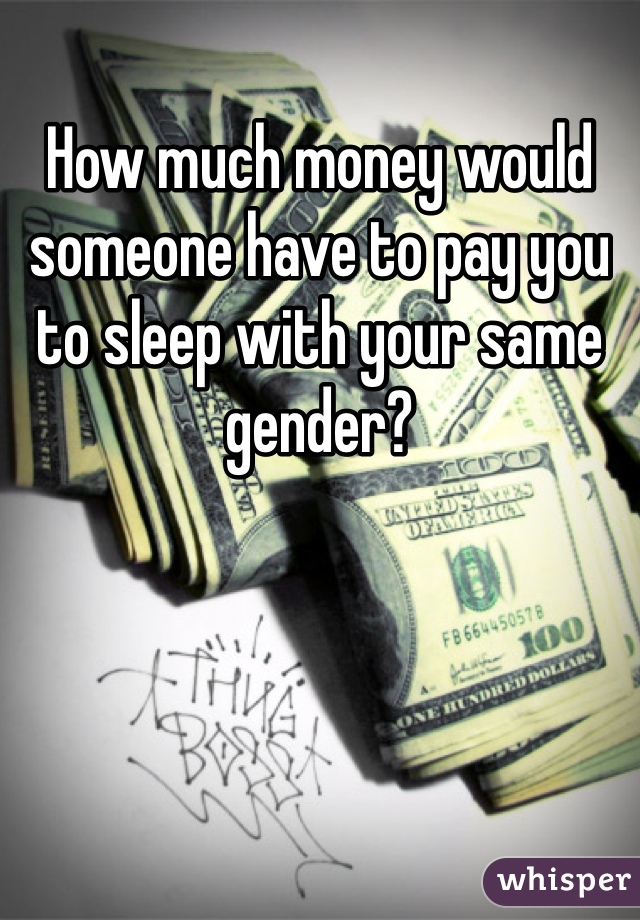 How much money would someone have to pay you to sleep with your same gender?