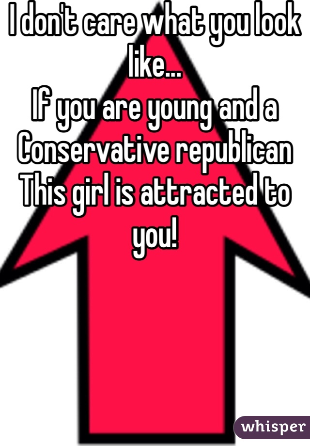 I don't care what you look like... 
If you are young and a 
Conservative republican
This girl is attracted to you!