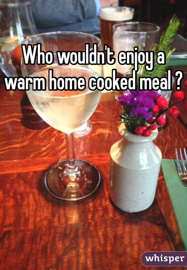 Who wouldn't enjoy a warm home cooked meal ?