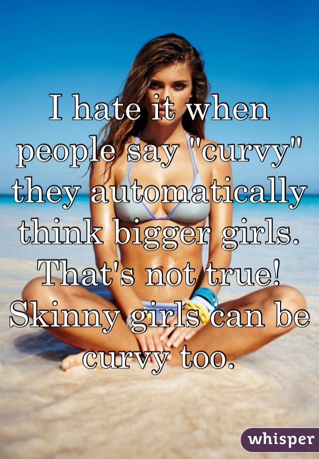I hate it when people say "curvy" they automatically think bigger girls. That's not true! Skinny girls can be curvy too. 