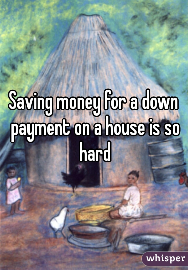 Saving money for a down payment on a house is so hard