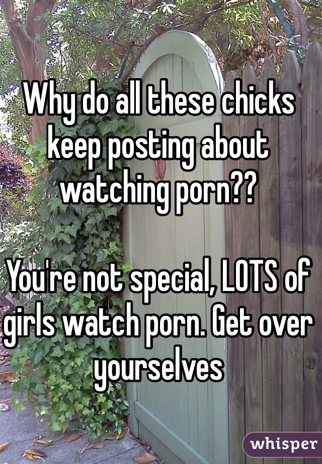 Why do all these chicks keep posting about watching porn??

You're not special, LOTS of girls watch porn. Get over yourselves 