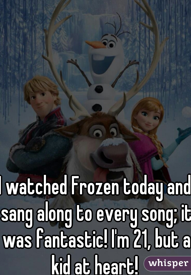 I watched Frozen today and sang along to every song; it was fantastic! I'm 21, but a kid at heart! 