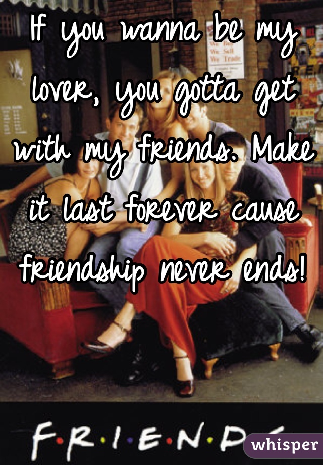 If you wanna be my lover, you gotta get with my friends. Make it last forever cause friendship never ends!