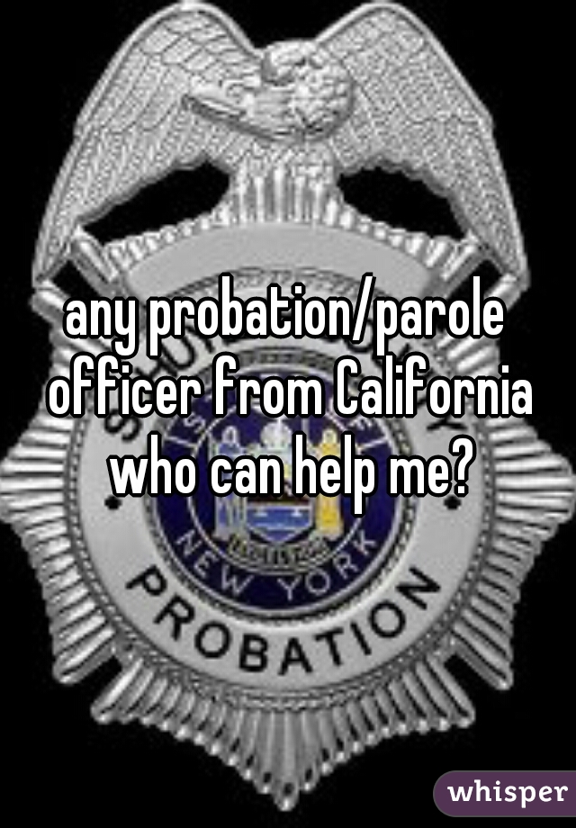 any probation/parole officer from California who can help me?