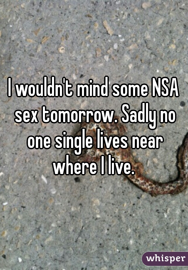 I wouldn't mind some NSA sex tomorrow. Sadly no one single lives near where I live. 
