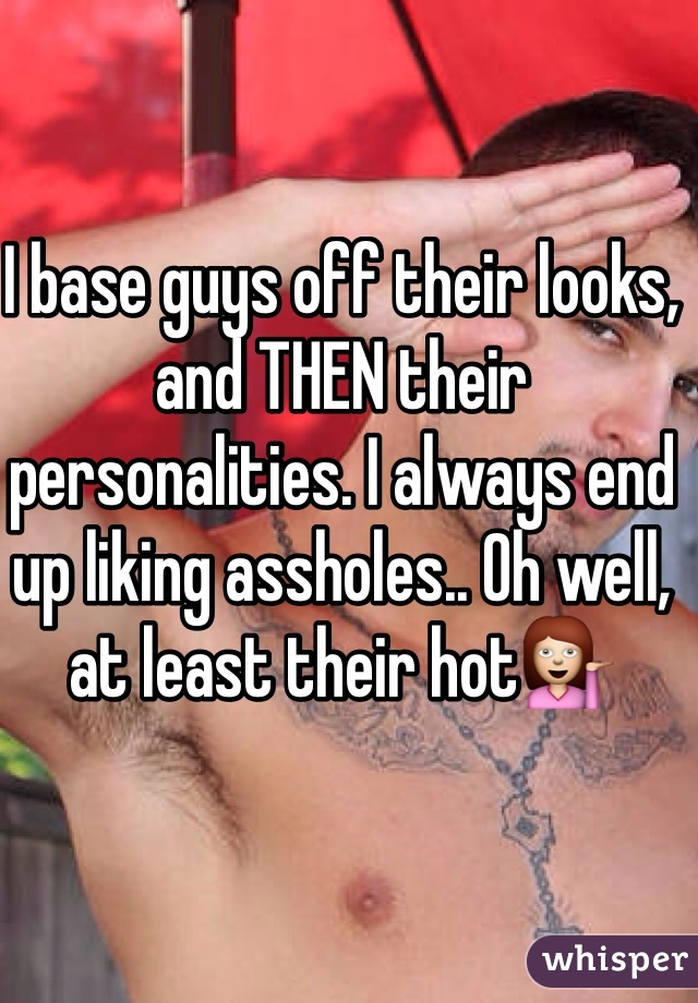 I base guys off their looks, and THEN their personalities. I always end up liking assholes.. Oh well, at least their hot💁
