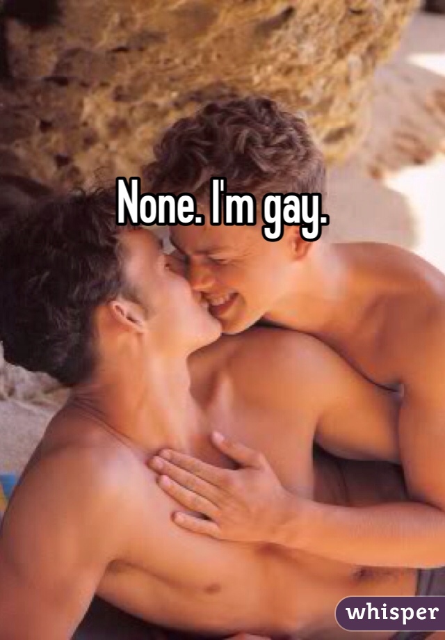 None. I'm gay. 