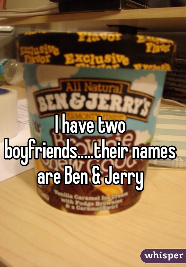 I have two boyfriends.....their names are Ben & Jerry 