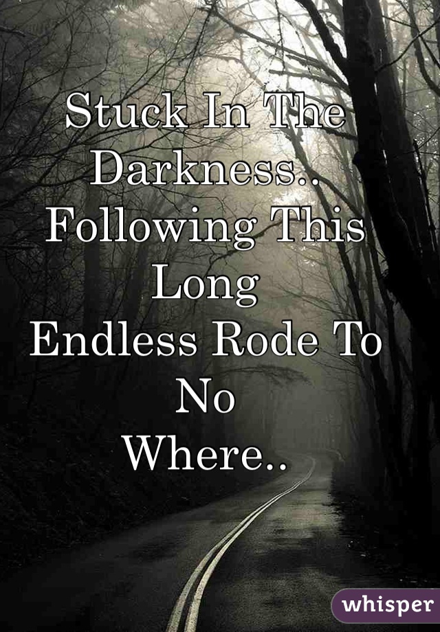 Stuck In The Darkness..
Following This Long 
Endless Rode To No
Where..