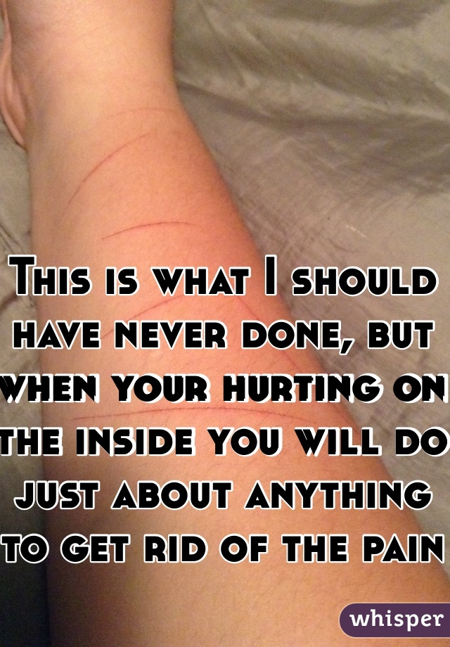This is what I should have never done, but when your hurting on the inside you will do just about anything to get rid of the pain