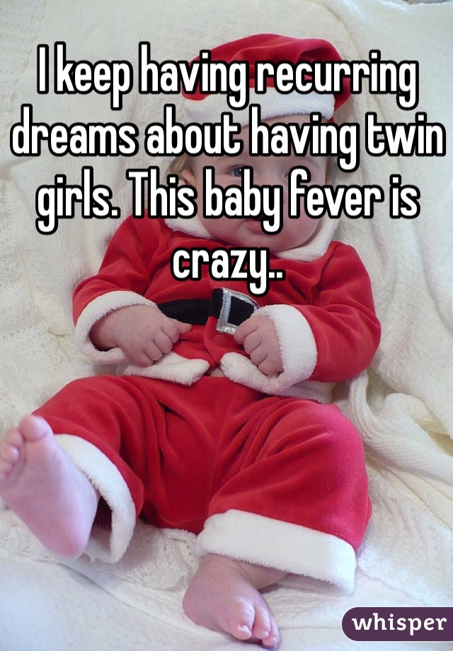 I keep having recurring dreams about having twin girls. This baby fever is crazy..