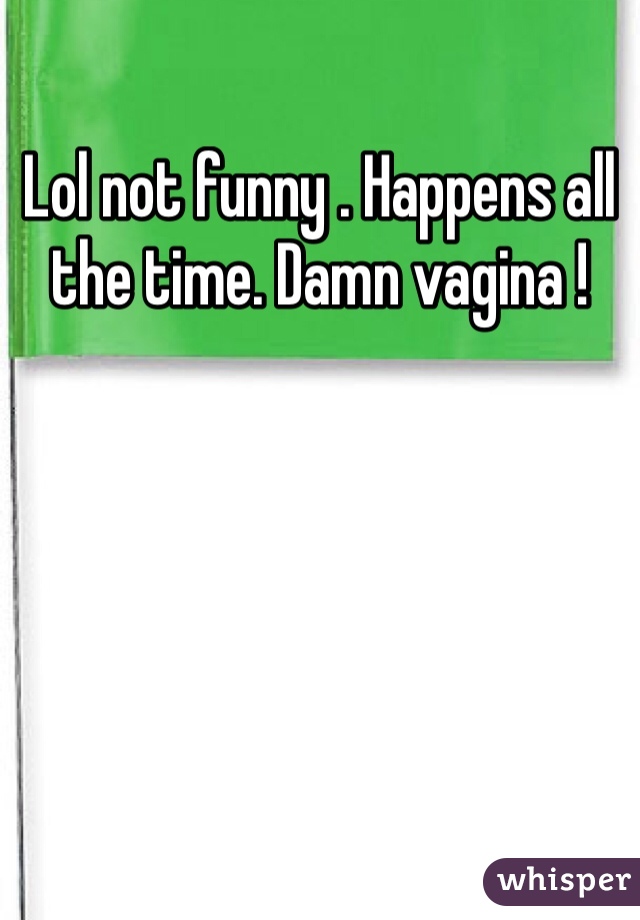 Lol not funny . Happens all the time. Damn vagina ! 