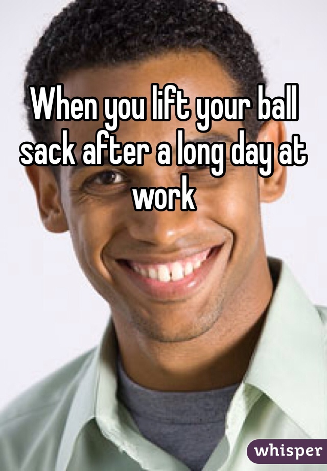 When you lift your ball sack after a long day at work 