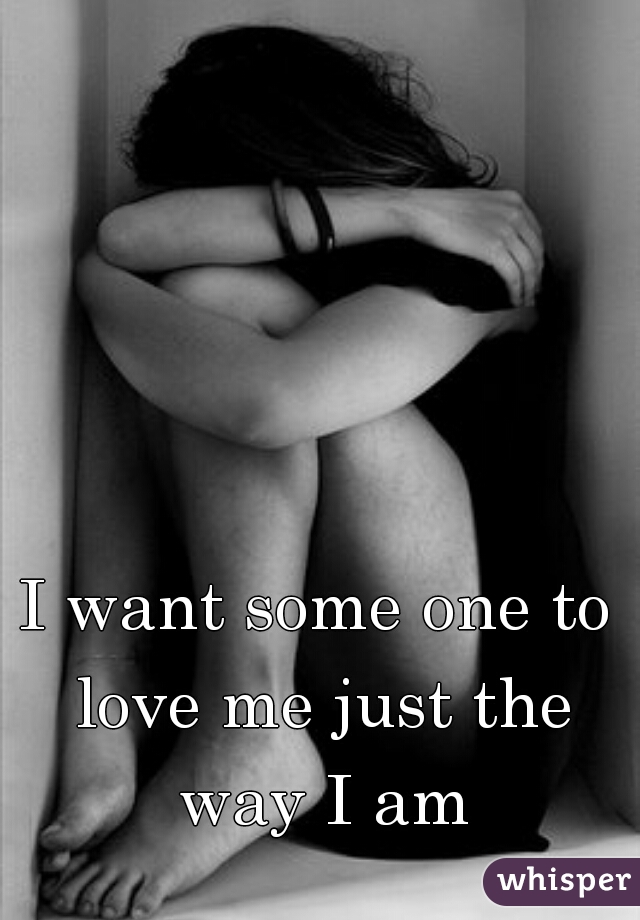 I want some one to love me just the way I am