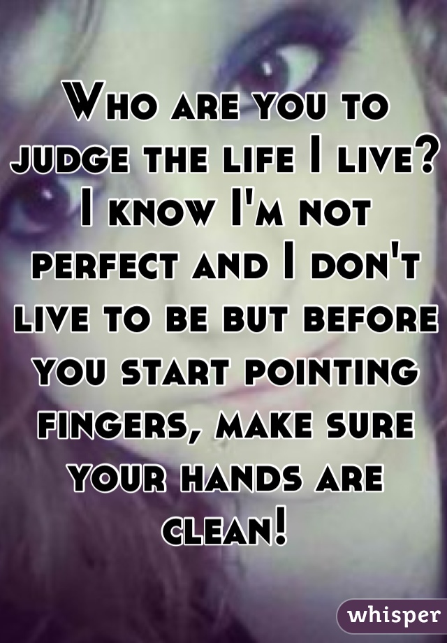 Who are you to judge the life I live? I know I'm not perfect and I don't live to be but before you start pointing fingers, make sure your hands are clean!