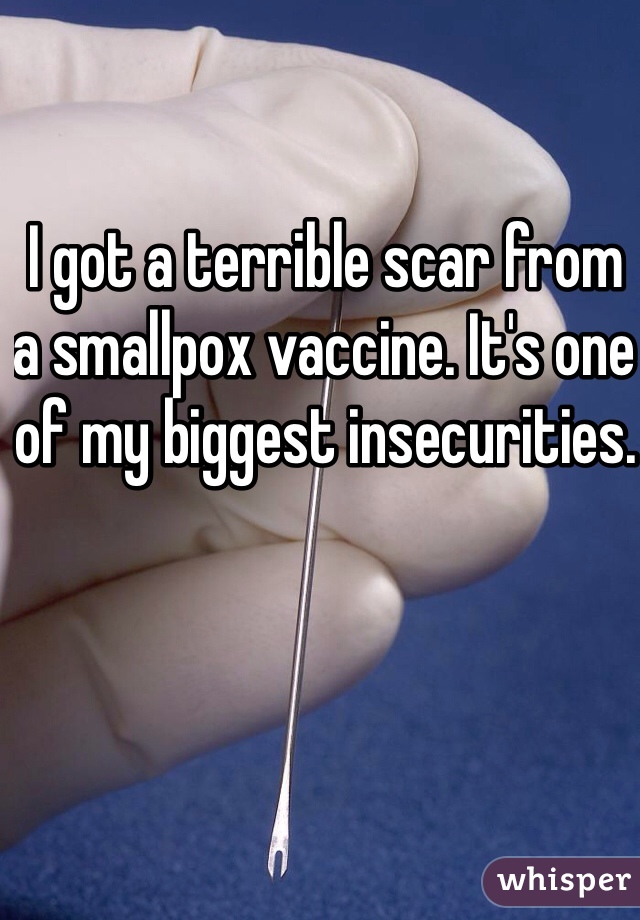 I got a terrible scar from a smallpox vaccine. It's one of my biggest insecurities.
