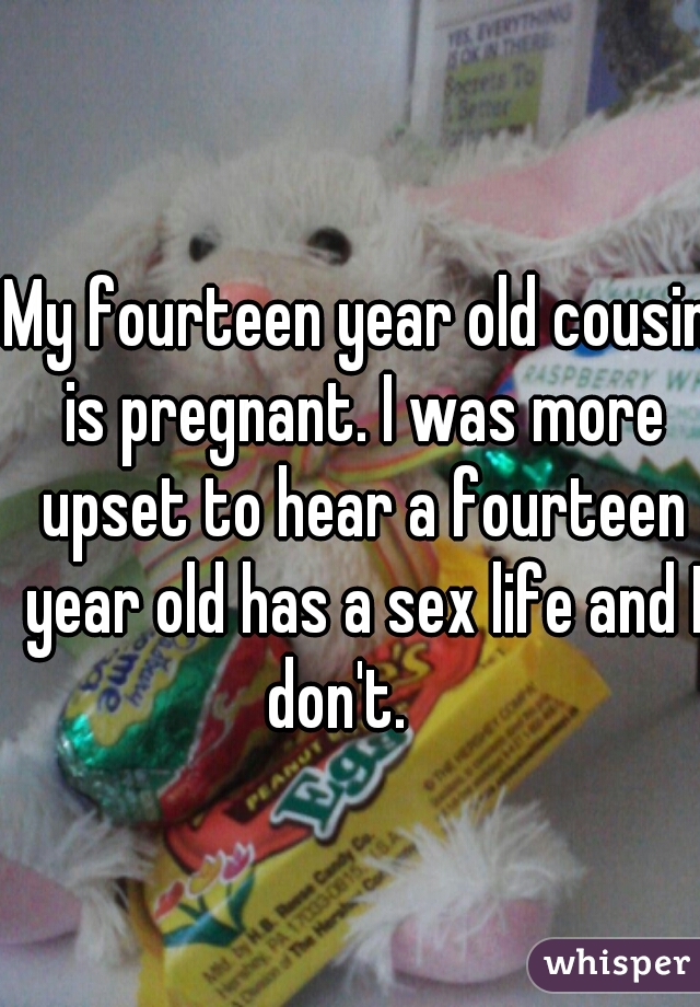 My fourteen year old cousin is pregnant. I was more upset to hear a fourteen year old has a sex life and I don't.    