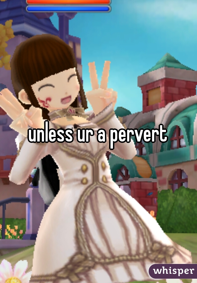unless ur a pervert
