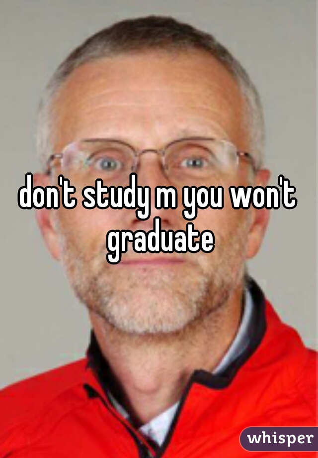 don't study m you won't graduate