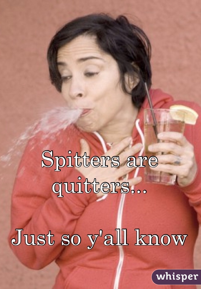 Spitters are quitters...

Just so y'all know