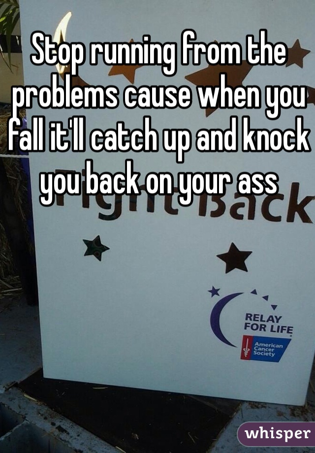 Stop running from the problems cause when you fall it'll catch up and knock you back on your ass 