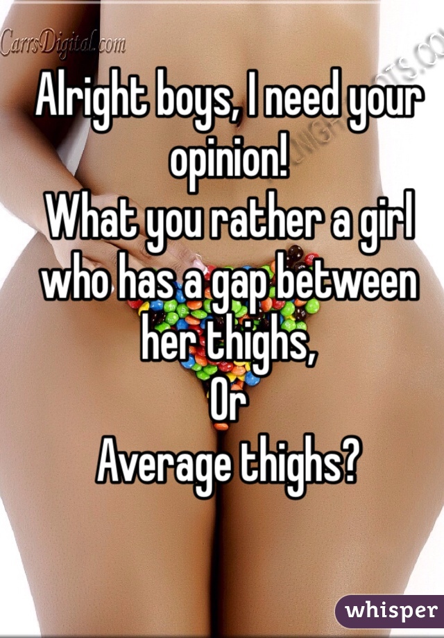 Alright boys, I need your opinion! 
What you rather a girl who has a gap between her thighs,
Or 
Average thighs? 

