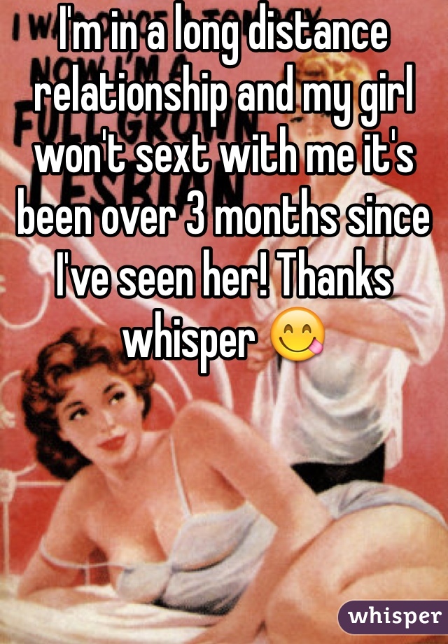 I'm in a long distance relationship and my girl won't sext with me it's been over 3 months since I've seen her! Thanks whisper 😋